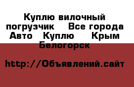 Куплю вилочный погрузчик! - Все города Авто » Куплю   . Крым,Белогорск